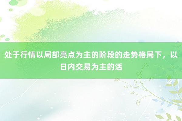 处于行情以局部亮点为主的阶段的走势格局下，以日内交易为主的活