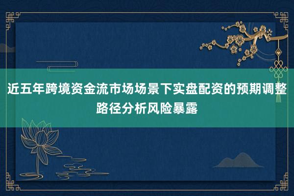 近五年跨境资金流市场场景下实盘配资的预期调整路径分析风险暴露