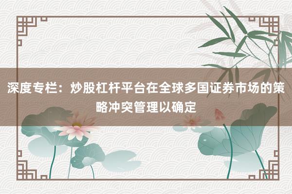 深度专栏：炒股杠杆平台在全球多国证券市场的策略冲突管理以确定