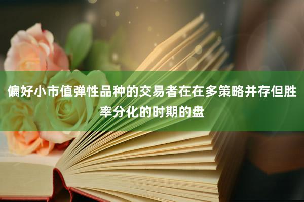 偏好小市值弹性品种的交易者在在多策略并存但胜率分化的时期的盘