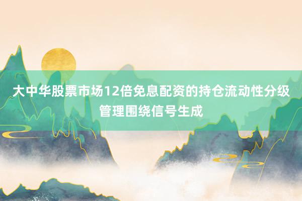 大中华股票市场12倍免息配资的持仓流动性分级管理围绕信号生成