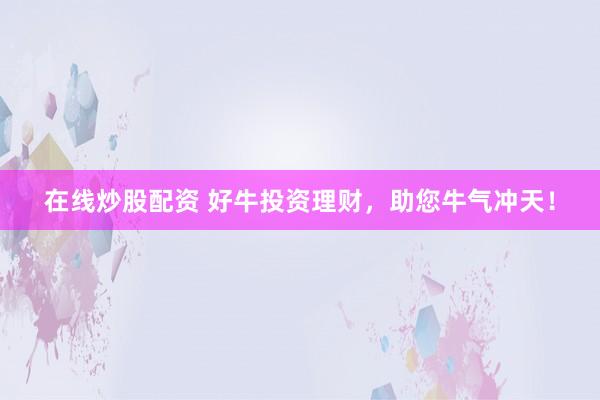 在线炒股配资 好牛投资理财，助您牛气冲天！