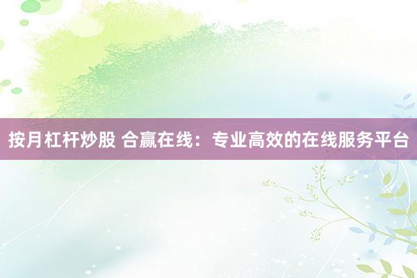 按月杠杆炒股 合赢在线：专业高效的在线服务平台