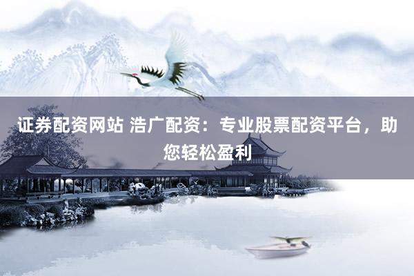 证券配资网站 浩广配资：专业股票配资平台，助您轻松盈利