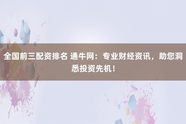 全国前三配资排名 通牛网：专业财经资讯，助您洞悉投资先机！