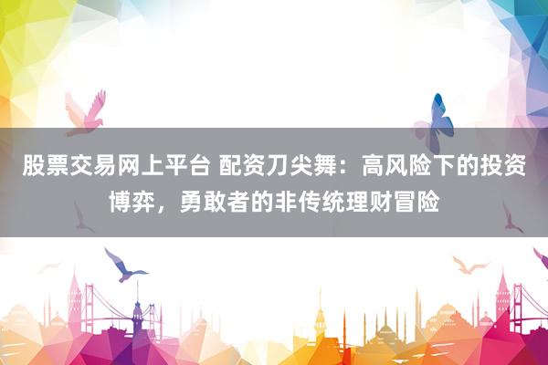 股票交易网上平台 配资刀尖舞：高风险下的投资博弈，勇敢者的非传统理财冒险