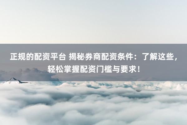 正规的配资平台 揭秘券商配资条件：了解这些，轻松掌握配资门槛与要求！