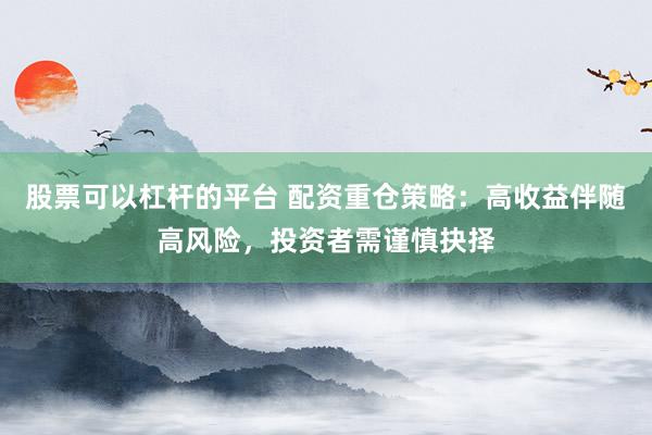 股票可以杠杆的平台 配资重仓策略：高收益伴随高风险，投资者需谨慎抉择