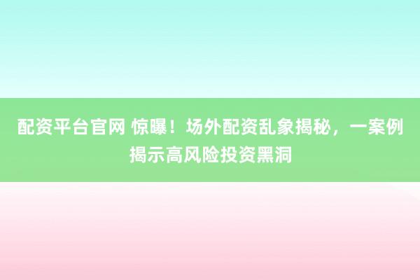 配资平台官网 惊曝！场外配资乱象揭秘，一案例揭示高风险投资黑洞
