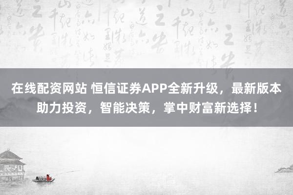 在线配资网站 恒信证券APP全新升级，最新版本助力投资，智能决策，掌中财富新选择！