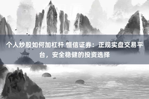 个人炒股如何加杠杆 恒信证券：正规实盘交易平台，安全稳健的投资选择