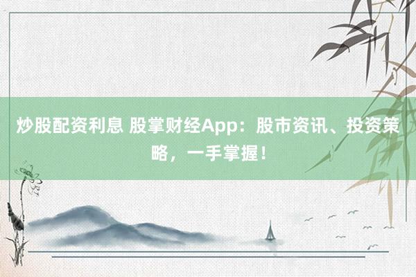 炒股配资利息 股掌财经App：股市资讯、投资策略，一手掌握！