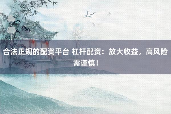 合法正规的配资平台 杠杆配资：放大收益，高风险需谨慎！