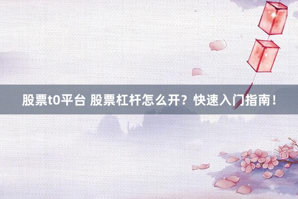 股票t0平台 股票杠杆怎么开？快速入门指南！