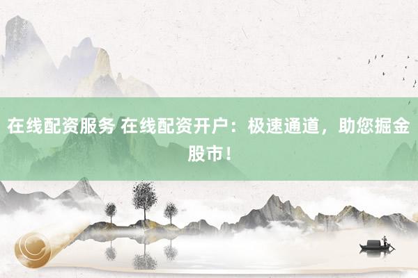 在线配资服务 在线配资开户：极速通道，助您掘金股市！