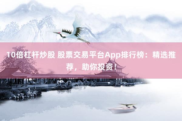 10倍杠杆炒股 股票交易平台App排行榜：精选推荐，助你投资！
