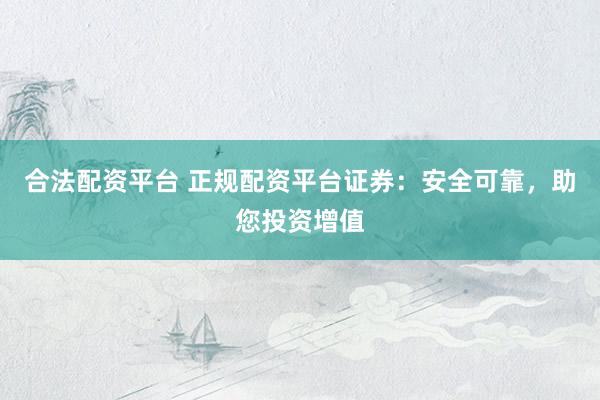 合法配资平台 正规配资平台证券：安全可靠，助您投资增值