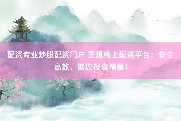 配资专业炒股配资门户 正规线上配资平台：安全高效，助您投资增值！
