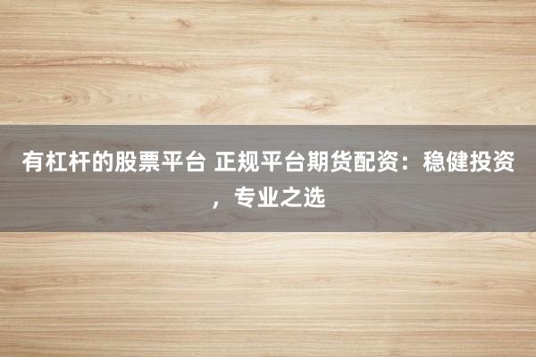 有杠杆的股票平台 正规平台期货配资：稳健投资，专业之选