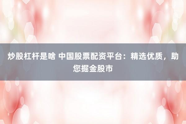 炒股杠杆是啥 中国股票配资平台：精选优质，助您掘金股市
