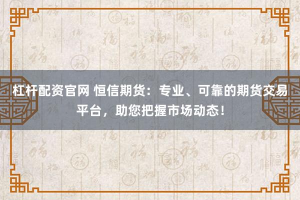杠杆配资官网 恒信期货：专业、可靠的期货交易平台，助您把握市场动态！