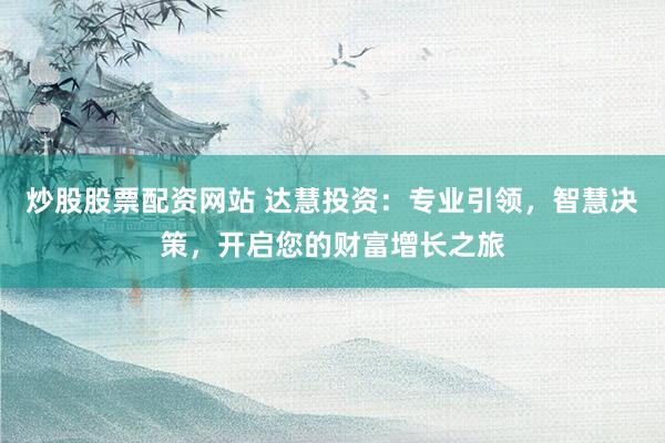 炒股股票配资网站 达慧投资：专业引领，智慧决策，开启您的财富增长之旅