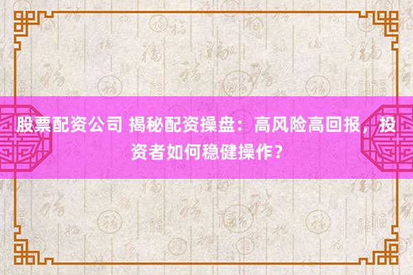 股票配资公司 揭秘配资操盘:高风险高回报,投资者如何稳健操作?