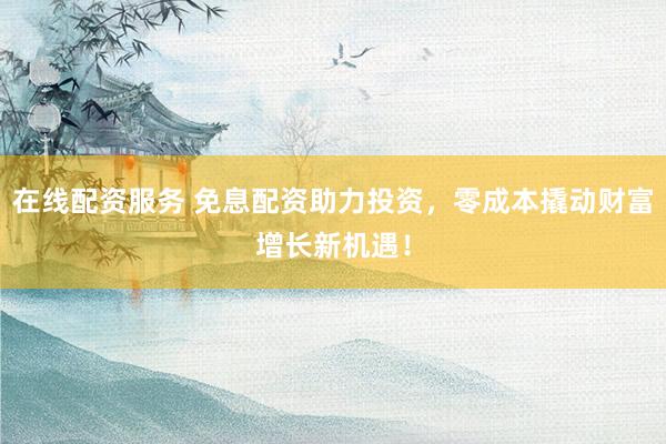 在线配资服务 免息配资助力投资，零成本撬动财富增长新机遇！