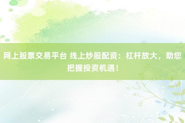 网上股票交易平台 线上炒股配资：杠杆放大，助您把握投资机遇！