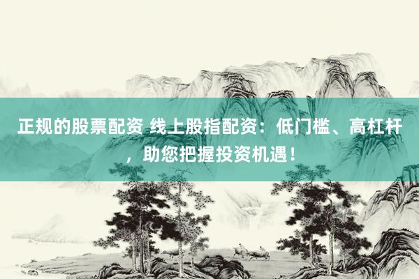 正规的股票配资 线上股指配资：低门槛、高杠杆，助您把握投资机遇！