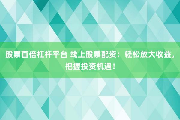 股票百倍杠杆平台 线上股票配资：轻松放大收益，把握投资机遇！