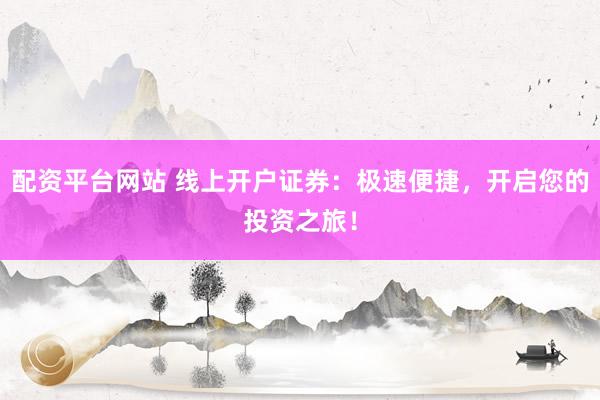 配资平台网站 线上开户证券：极速便捷，开启您的投资之旅！