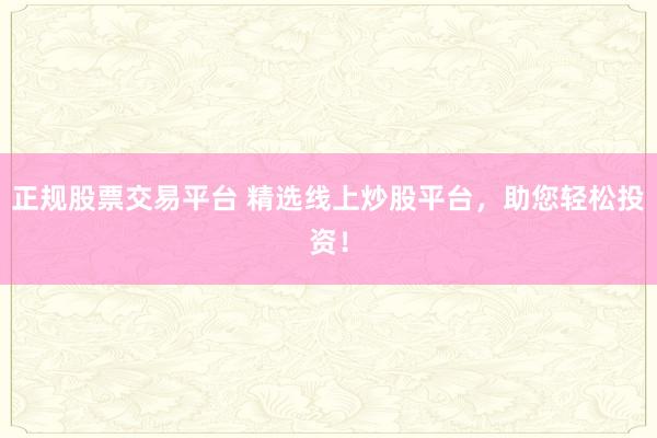 正规股票交易平台 精选线上炒股平台，助您轻松投资！