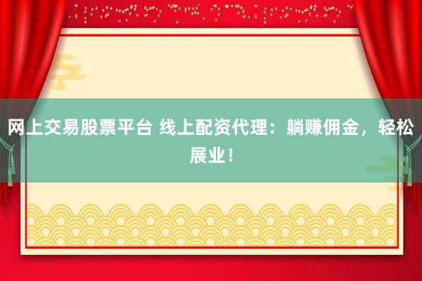 网上交易股票平台 线上配资代理：躺赚佣金，轻松展业！