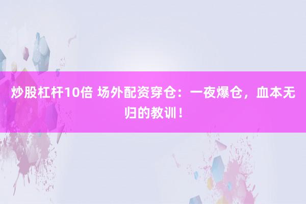 炒股杠杆10倍 场外配资穿仓：一夜爆仓，血本无归的教训！