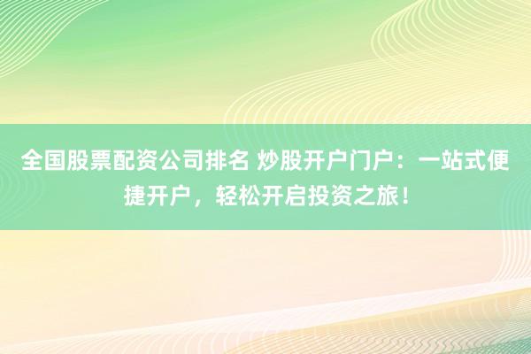 全国股票配资公司排名 炒股开户门户：一站式便捷开户，轻松开启投资之旅！