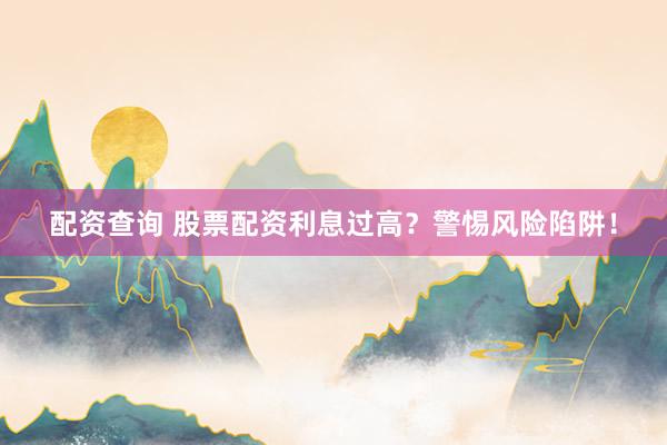 配资查询 股票配资利息过高？警惕风险陷阱！