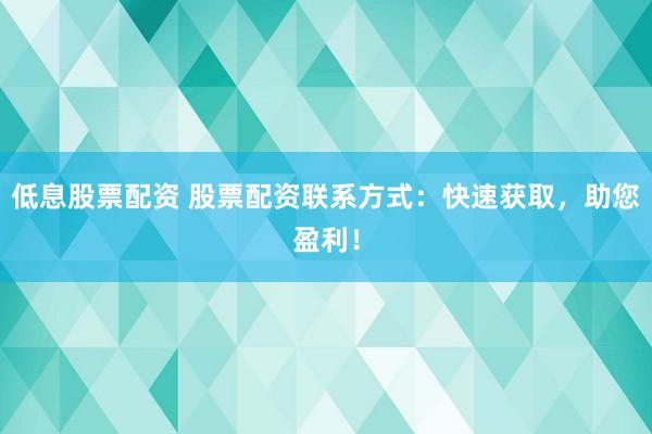 低息股票配资 股票配资联系方式：快速获取，助您盈利！