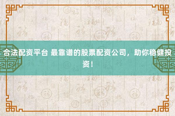 合法配资平台 最靠谱的股票配资公司,助你稳健投资!