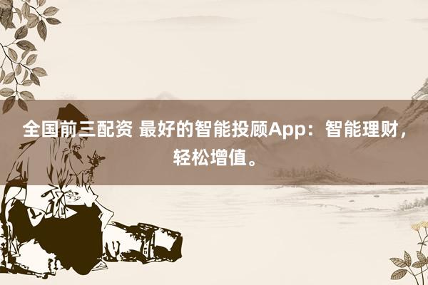 全国前三配资 最好的智能投顾App：智能理财，轻松增值。