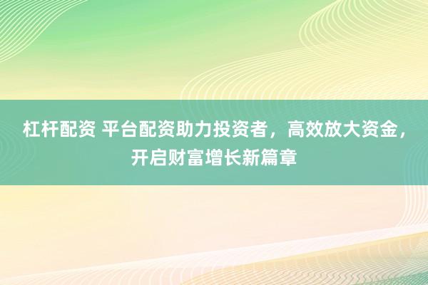 杠杆配资 平台配资助力投资者，高效放大资金，开启财富增长新篇章