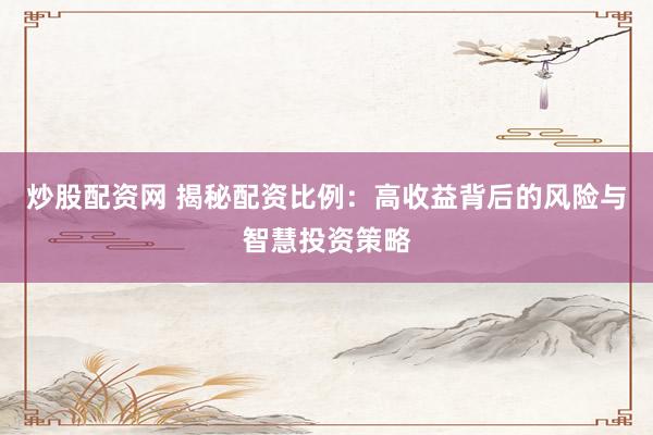 炒股配资网 揭秘配资比例：高收益背后的风险与智慧投资策略