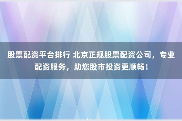 股票配资平台排行 北京正规股票配资公司，专业配资服务，助您股市投资更顺畅！