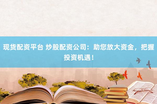 现货配资平台 炒股配资公司：助您放大资金，把握投资机遇！