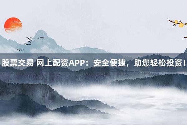 股票交易 网上配资APP：安全便捷，助您轻松投资！