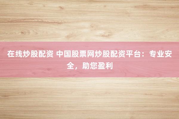 在线炒股配资 中国股票网炒股配资平台：专业安全，助您盈利