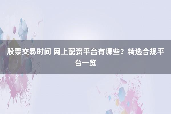 股票交易时间 网上配资平台有哪些？精选合规平台一览
