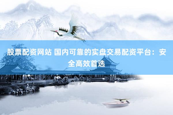 股票配资网站 国内可靠的实盘交易配资平台：安全高效首选