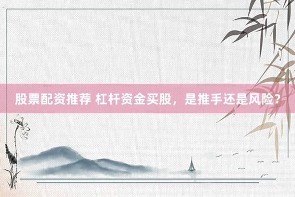 股票配资推荐 杠杆资金买股，是推手还是风险？