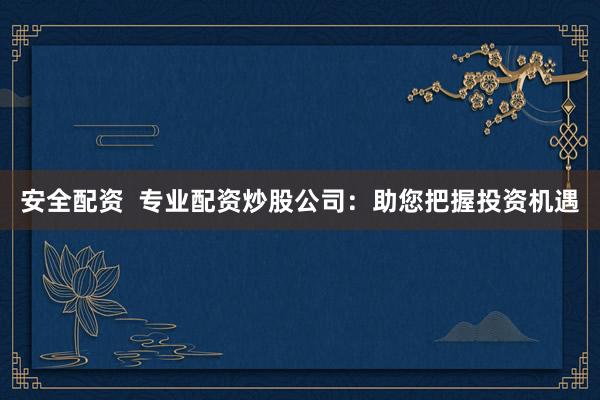 安全配资  专业配资炒股公司：助您把握投资机遇
